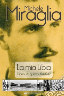 La mia Libia. Diario di guerra 1941-1942 libro di Miraglia Michele