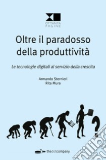 Oltre il paradosso della produttività. Le tecnologie digitali al servizio della crescita libro di Sternieri Armando; Mura Rita