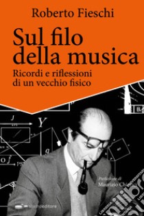 Sul filo della musica. Ricordi e riflessioni di un vecchio fisico libro di Fieschi Roberto