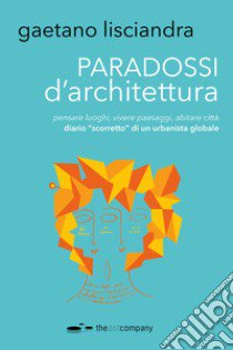 Paradossi d'architettura. Pensare luoghi, vivere paesaggi, abitare città. Diario «scorretto» di un urbanista globale libro di Lisciandra Gaetano; Balestri M. P. (cur.); Lisciandra C. (cur.)