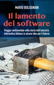 Il lamento del software. Viaggio sentimentale nella storia dell'industria informatica italiana (e alcune idee per il futuro) libro di Bolognani Mario