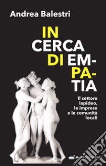 In cerca di empatia. Il settore lapideo, le imprese e le comunità locali libro di Balestri Andrea