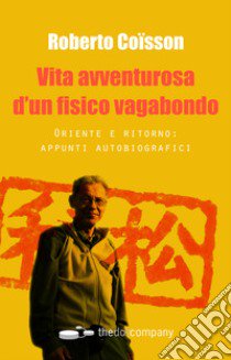 Vita avventurosa d'un fisico vagabondo. Oriente e ritorno: appunti autobiografici libro di Coisson Roberto