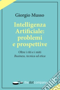 Intelligenza artificiale: problemi e prospettive. Oltre i riti e i miti «business, tecnica ed etica» libro di Musso Giorgio