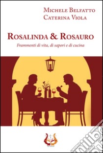 Rosalinda&Rosauro. Frammenti di vita, di sapori e di cucina libro di Viola Caterina; Belfatto Michele