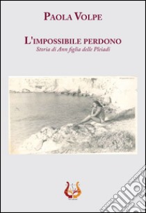 L'impossibile perdono. Storia di Ann figlia delle Pleiadi libro di Volpe Paola