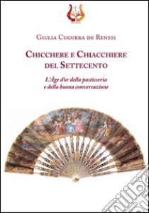 Chicchere e chiacchiere del Settecento. L'Âge d'or della pasticeria e della buona conversazione libro di Cugurra Giulia