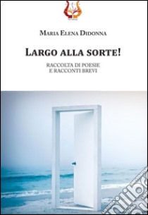 Largo alla sorte! Raccolta di poesie e racconti brevi libro di Didonna Maria Elena