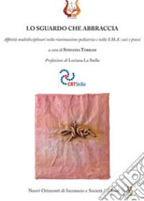 Lo sguardo che abbraccia. Affinità multidisciplinari nella rianimazione pediatrica e nella S.M.A.: casi e prassi libro di Torrasi S. (cur.)