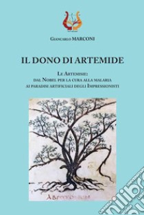 Il dono di Artemide. Le Artemisie: dal Nobel per la cura alla malaria ai paradisi artificiali degli impressionisti libro di Marconi Giancarlo