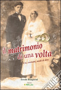 Il matrimonio di una volta. Usi, costumi, modi di dire libro di Bongiorni Ercole