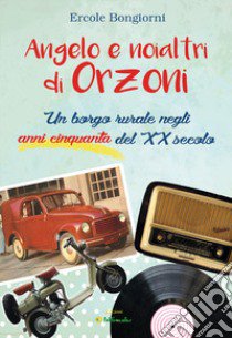 Angelo e noialtri di Orzoni. Un borgo rurale negli anni cinquanta del XX secolo libro di Bongiorni Ercole