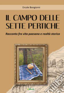 Il campo delle sette pertiche. Racconto fra vita paesana e realtà storica libro di Bongiorni Ercole