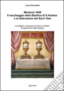 Mantova 1848. Il saccheggio della basilica di S. Andrea e la distruzione dei Sacri Vasi. Le indagini, il processo ai civili e ai militari... libro di Perondini Laura