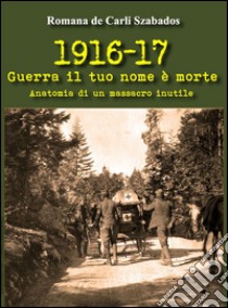 1916-17 guerra il tuo nome è morte. Anatomia di un massacro inutile libro di De Carli Szabados Romana