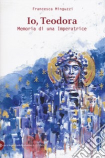 Io, Teodora. Memoria di una imperatrice libro di Minguzzi Francesca