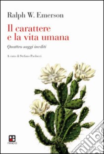 Il carattere e la vita umana. Quattro saggi inediti libro di Emerson Ralph Waldo; Paolucci S. (cur.)