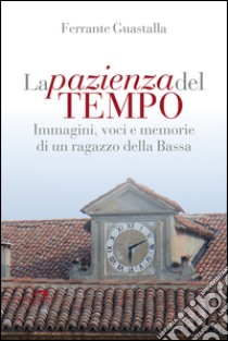 La pazienza del tempo. Immagini, voci e memorie di un ragazzo della Bassa libro di Guastalla Ferrante