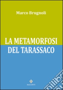 La metamorfosi del tarassaco libro di Brugnoli Marco