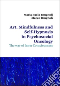 Art, mindfulness and self-hypnosis in psychosocial oncology. The way of inner consciousness libro di Brugnoli Maria Paola; Brugnoli Marco