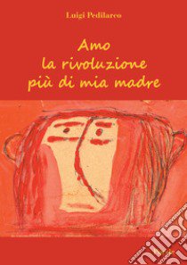 Amo la rivoluzione più di mia madre libro di Pedilarco Luigi