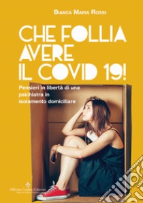 Che follia avere il Covid 19! Pensieri in libertà di una psichiatra in isolamento domiciliare libro di Rossi Bianca Maria