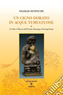 Un cigno dorato in acque tumultuose. La vita e l'epoca del decimo Karmapa Choying Dorje libro di Shamar (Rinpoche)