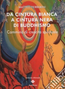 Da cintura bianca a cintura nera di buddhismo. Cammino di crescita spirituale libro di Ferrarini Matteo