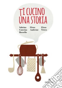 Ti cucino una storia libro di Rossello Sabrina Caterina; Andreini Elena