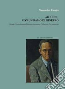 Ad Ariel. Con un ramo di Ginepro. «Mario Castelnuovo-Tedesco incontra Gabriele d'Annunzio» libro di Panajia Alessandro; Mello A. (cur.)