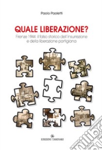 Quale liberazione? Il falso storico dell'insurrezione e della liberazione partigiana di Firenze libro di Paoletti Paolo