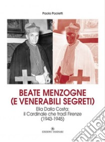 Beate menzogne (e venerabili segreti). Elia Dalla Costa: il cardinale che tradì Firenze (1943-1945) libro di Paoletti Paolo