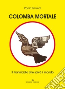 Colomba mortale. Il tirannicidio che salvò il mondo libro di Paoletti Paolo