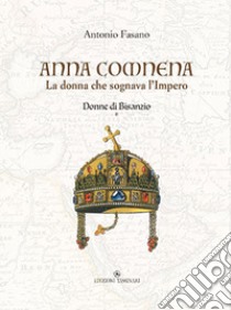 Anna Comnena. La donna che sognava l'Impero. Donne di Bisanzio. Vol. 1 libro di Fasano Antonio