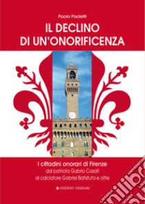 Il declino di un'onorificenza. I cittadini onorari di Firenze dal patriota Gabrio Casati al calciatore Gabriel Batistuta e oltre libro di Paoletti Paolo