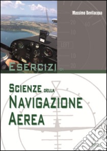 Esercizi di scienze della navigazione aerea. Per le Scuole superiori libro di Bevilacqua Massimo