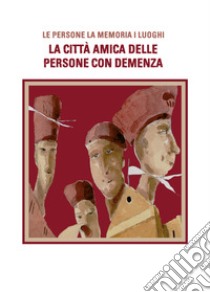 La città amica delle persone con demenza. Le persone, la memoria, i luoghi libro di Ulss 4 Veneto Orientale (cur.); I.p.a.b. Monumento ai caduti in guerra (cur.)