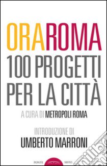 Ora Roma. 100 progetti per la città libro di Metropoli Roma (cur.)