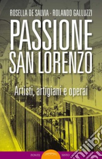 Passione San Lorenzo. Artisti a Roma. Pittori, scultori, architetti, creativi libro di De Salvia Rosella; Galluzzi Rolando