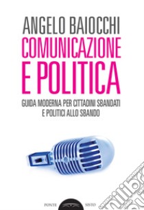 Comunicazione e politica. Guida moderna per cittadini sbandati e politici allo sbando libro di Baiocchi Angelo