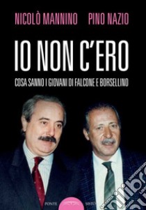 Io non c'ero. Cosa sanno i giovani di Falcone e Borsellino libro di Mannino Nicolò; Nazio Pino