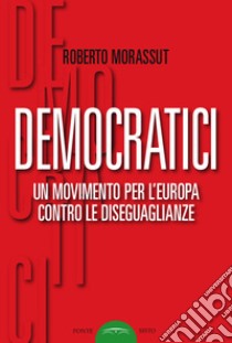 Democratici. Un movimento per l'Europa contro le diseguaglianze libro di Morassut Roberto