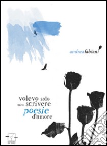 Volevo solo non scrivere poesie d'amore libro di Fabiani Andrea