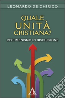 Quale unità cristiana? L'ecumenismo in discussione libro di De Chirico Leonardo