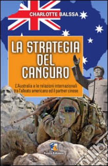 La strategia del canguro. L'Australia e le relazioni internazionali tra l'alleato americano ed il partner cinese libro di Balssa Charlotte; Donadei L. (cur.)