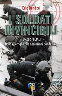 I soldati invincibili. Forze Speciali. Dalla guerriglia alle operazioni clandestine libro di Denécé Eric