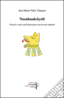 Nezahualcóyotl. Poiesis e mito nell'educazione ancestrale náhuatl libro di Valle Vázquez Ana M.