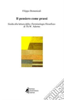 Il pensiero come prassi. Guida alla lettura della «Terminologia filosofica» di Th.W. Adorno libro di Domenicali Filippo