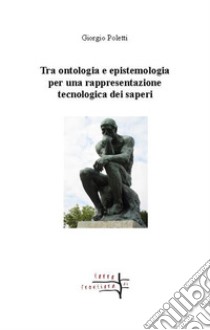 Tra ontologia ed epistemologia per una rappresentazione tecnologica dei saperi libro di Poletti Giorgio