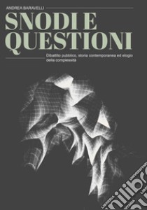 Snodi e questioni. Dibattito pubblico, storia contemporanea ed elogio della complessità libro di Baravelli Andrea